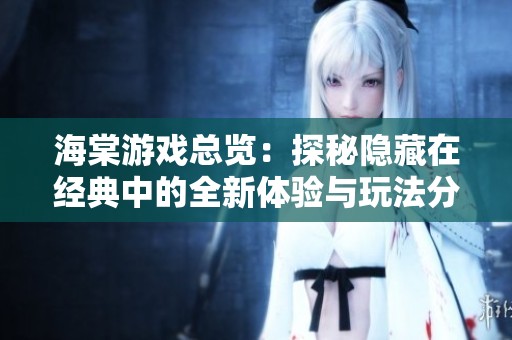 海棠游戏总览：探秘隐藏在经典中的全新体验与玩法分析
