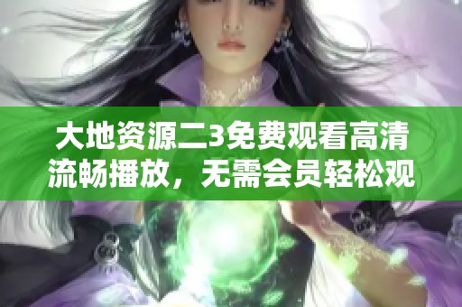 大地资源二3免费观看高清流畅播放，无需会员轻松观看最新内容