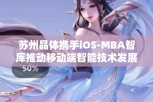 苏州晶体携手iOS-MBA智库推动移动端智能技术发展新篇章