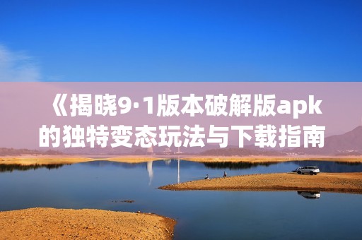 《揭晓9·1版本破解版apk的独特变态玩法与下载指南》