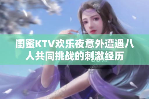 闺蜜KTV欢乐夜意外遭遇八人共同挑战的刺激经历