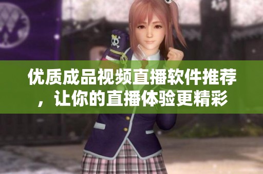 优质成品视频直播软件推荐，让你的直播体验更精彩