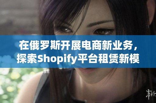 在俄罗斯开展电商新业务，探索Shopify平台租赁新模式