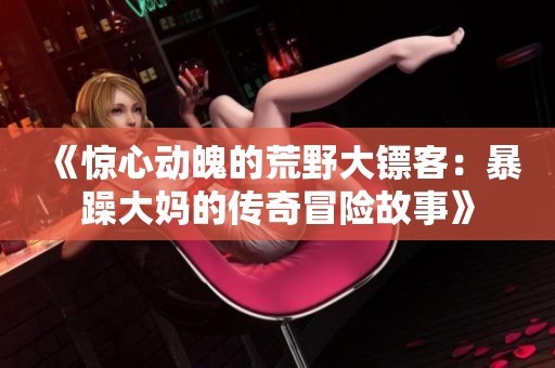 《惊心动魄的荒野大镖客：暴躁大妈的传奇冒险故事》