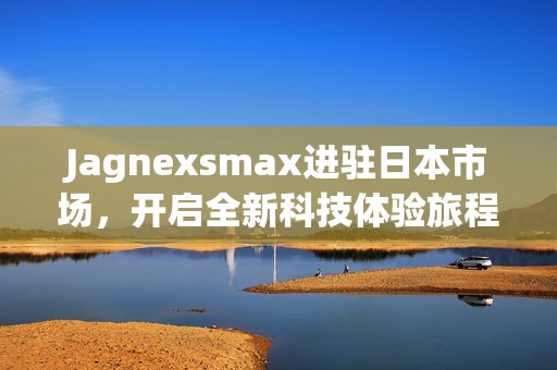 Jagnexsmax进驻日本市场，开启全新科技体验旅程