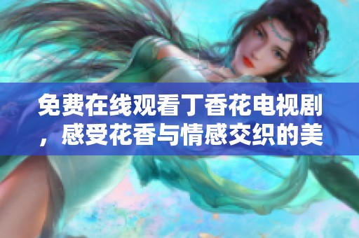 免费在线观看丁香花电视剧，感受花香与情感交织的美好瞬间