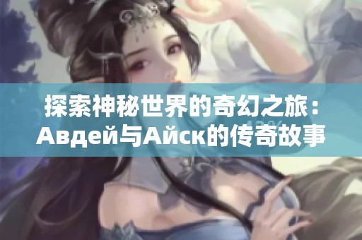 探索神秘世界的奇幻之旅：Авдей与Айск的传奇故事