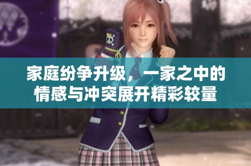 家庭纷争升级，一家之中的情感与冲突展开精彩较量