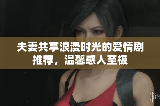 夫妻共享浪漫时光的爱情剧推荐，温馨感人至极