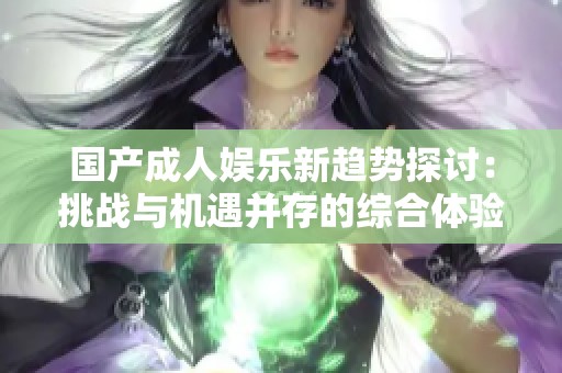 国产成人娱乐新趋势探讨：挑战与机遇并存的综合体验