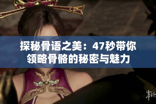 探秘骨语之美：47秒带你领略骨骼的秘密与魅力