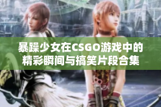 暴躁少女在CSGO游戏中的精彩瞬间与搞笑片段合集