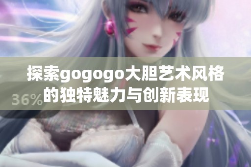 探索gogogo大胆艺术风格的独特魅力与创新表现