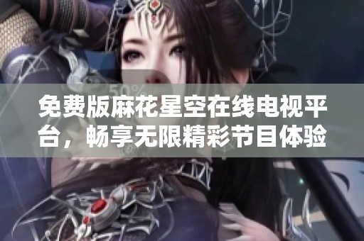 免费版麻花星空在线电视平台，畅享无限精彩节目体验