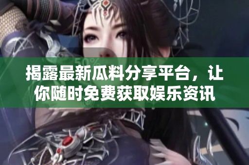 揭露最新瓜料分享平台，让你随时免费获取娱乐资讯