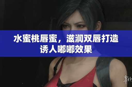 水蜜桃唇蜜，滋润双唇打造诱人嘟嘟效果