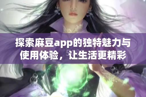 探索麻豆app的独特魅力与使用体验，让生活更精彩