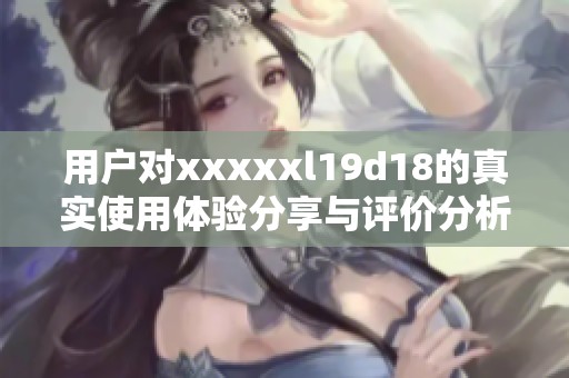 用户对xxxxxl19d18的真实使用体验分享与评价分析