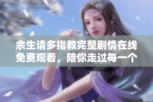 余生请多指教完整剧情在线免费观看，陪你走过每一个感动瞬间