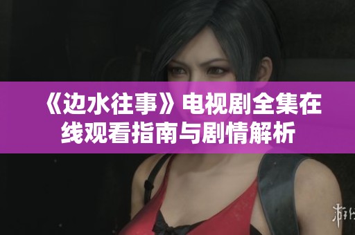《边水往事》电视剧全集在线观看指南与剧情解析
