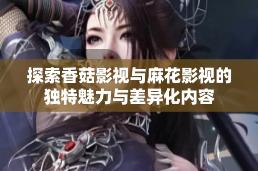 探索香菇影视与麻花影视的独特魅力与差异化内容