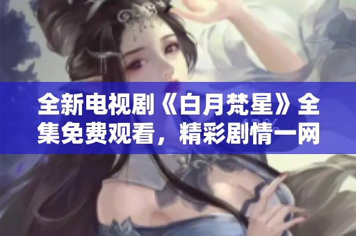 全新电视剧《白月梵星》全集免费观看，精彩剧情一网打尽！