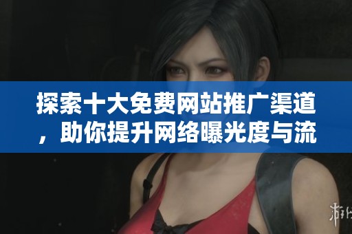 探索十大免费网站推广渠道，助你提升网络曝光度与流量