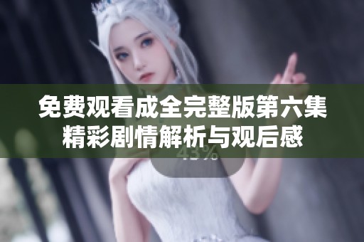 免费观看成全完整版第六集精彩剧情解析与观后感