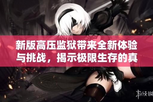 新版高压监狱带来全新体验与挑战，揭示极限生存的真实考验