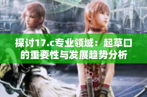 探讨17.c专业领域：起草口的重要性与发展趋势分析