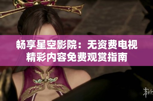 畅享星空影院：无资费电视精彩内容免费观赏指南