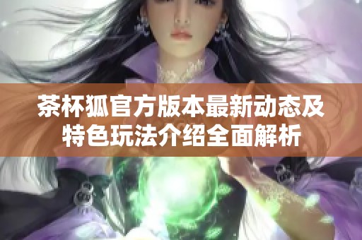 茶杯狐官方版本最新动态及特色玩法介绍全面解析
