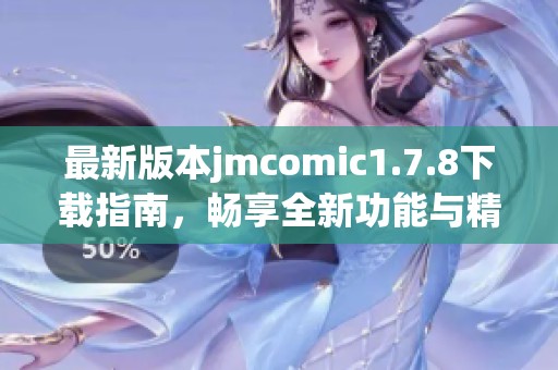 最新版本jmcomic1.7.8下载指南，畅享全新功能与精彩漫画体验