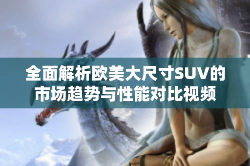 全面解析欧美大尺寸SUV的市场趋势与性能对比视频