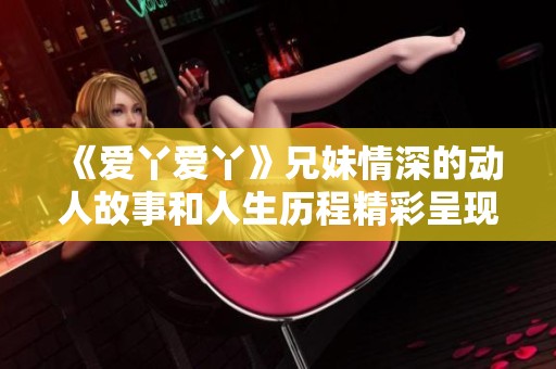 《爱丫爱丫》兄妹情深的动人故事和人生历程精彩呈现