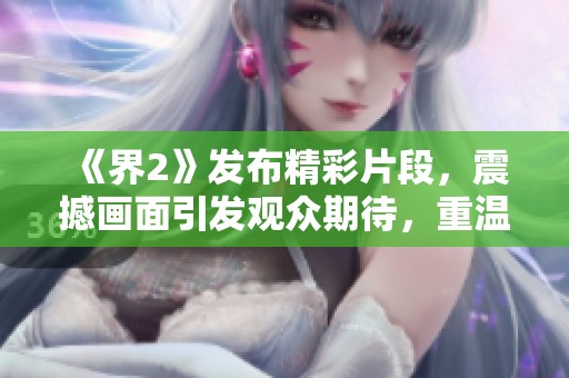 《界2》发布精彩片段，震撼画面引发观众期待，重温科幻冒险之旅