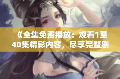 《全集免费播放：观看1至40集精彩内容，尽享完整剧集体验》