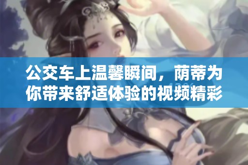 公交车上温馨瞬间，荫蒂为你带来舒适体验的视频精彩剪辑