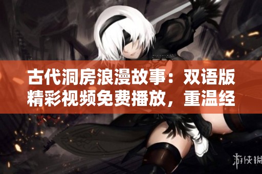 古代洞房浪漫故事：双语版精彩视频免费播放，重温经典情节与文化魅力