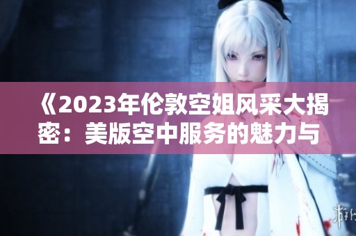 《2023年伦敦空姐风采大揭密：美版空中服务的魅力与挑战》