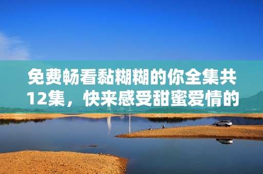 免费畅看黏糊糊的你全集共12集，快来感受甜蜜爱情的互动乐趣！