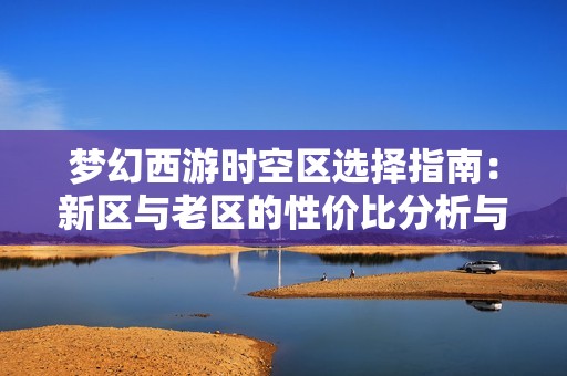 梦幻西游时空区选择指南：新区与老区的性价比分析与建议