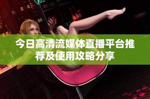 今日高清流媒体直播平台推荐及使用攻略分享