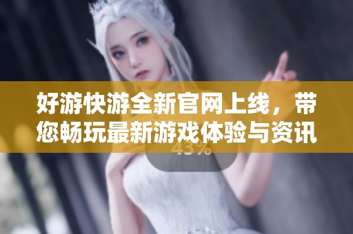 好游快游全新官网上线，带您畅玩最新游戏体验与资讯！