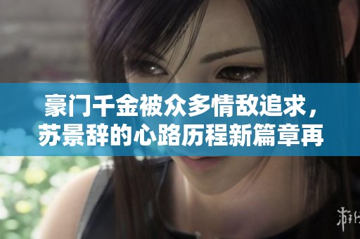 豪门千金被众多情敌追求，苏景辞的心路历程新篇章再度展开
