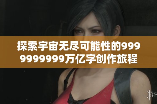 探索宇宙无尽可能性的9999999999万亿字创作旅程