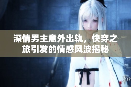 深情男主意外出轨，快穿之旅引发的情感风波揭秘