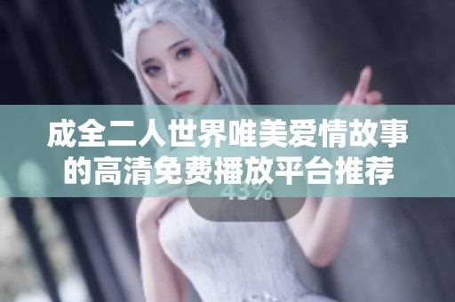 成全二人世界唯美爱情故事的高清免费播放平台推荐