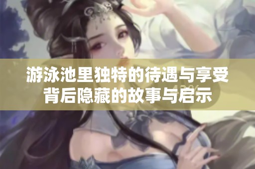 游泳池里独特的待遇与享受背后隐藏的故事与启示