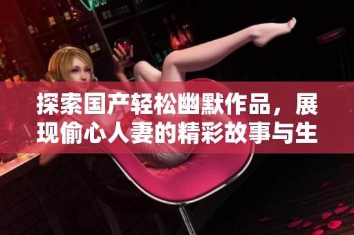 探索国产轻松幽默作品，展现偷心人妻的精彩故事与生活琐事